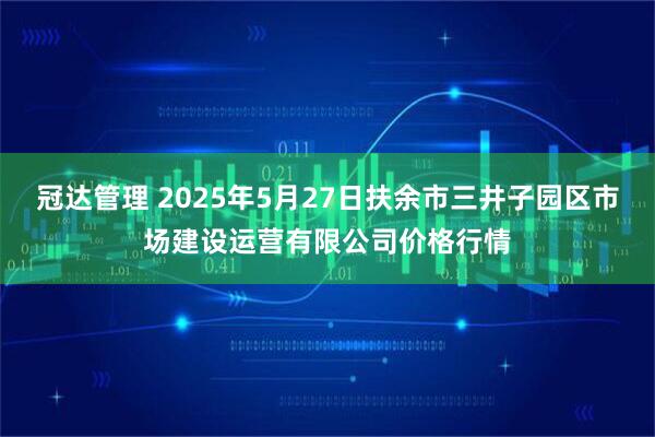 冠达管理 2025年5月27日扶余市三井子园区市场建设运营有限公司价格行情