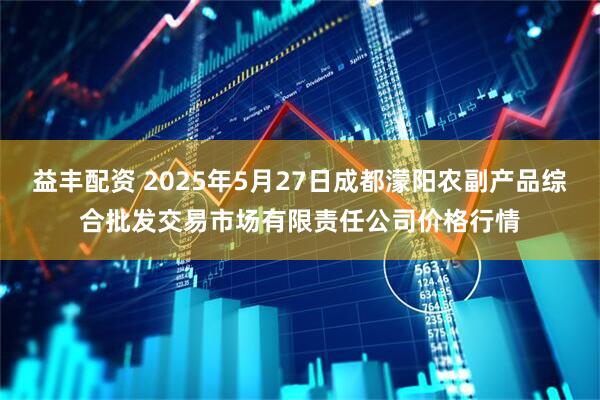 益丰配资 2025年5月27日成都濛阳农副产品综合批发交易市场有限责任公司价格行情