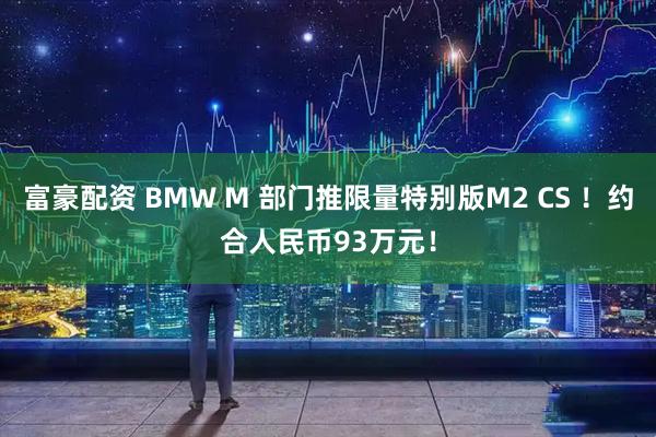 富豪配资 BMW M 部门推限量特别版M2 CS ！约合人民币93万元！