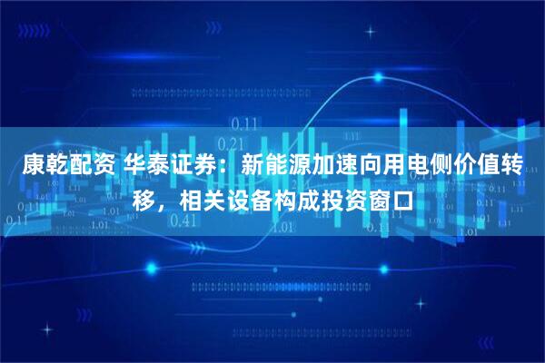 康乾配资 华泰证券：新能源加速向用电侧价值转移，相关设备构成投资窗口