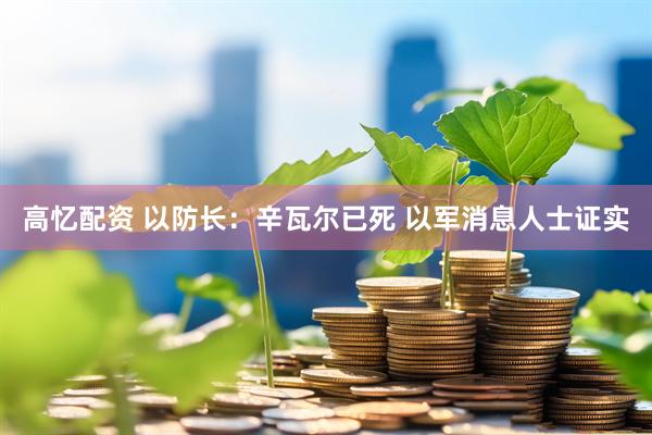 高忆配资 以防长：辛瓦尔已死 以军消息人士证实