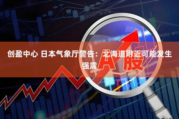 创盈中心 日本气象厅警告：北海道附近可能发生强震