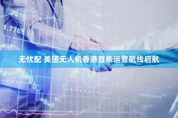 无忧配 美团无人机香港首条运营航线启航