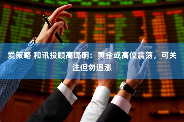 爱策略 和讯投顾高璐明：黄金或高位震荡，可关注但勿追涨