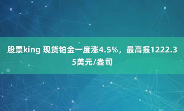 股票king 现货铂金一度涨4.5%，最高报1222.35美元/盎司