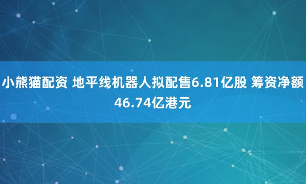 小熊猫配资 地平线机器人拟配售6.81亿股 筹资净额46.74亿港元