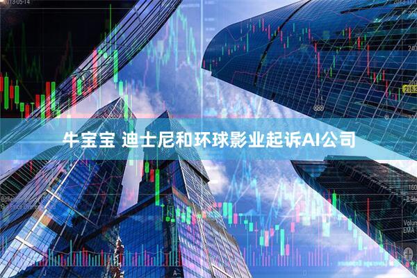 牛宝宝 迪士尼和环球影业起诉AI公司