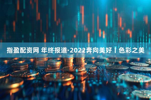 指盈配资网 年终报道·2022奔向美好丨色彩之美