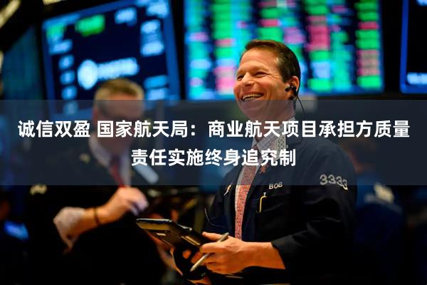 诚信双盈 国家航天局：商业航天项目承担方质量责任实施终身追究制