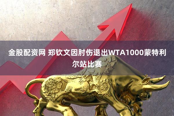 金股配资网 郑钦文因肘伤退出WTA1000蒙特利尔站比赛