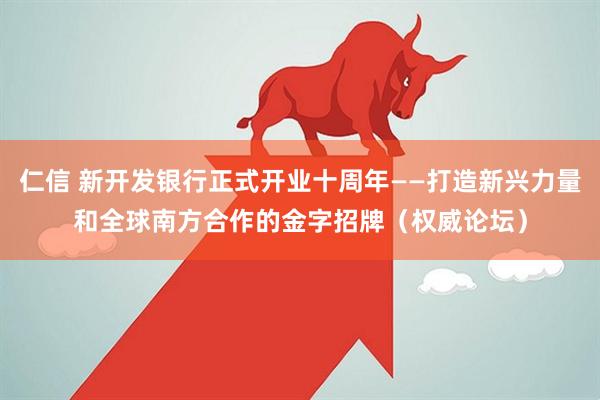 仁信 新开发银行正式开业十周年——打造新兴力量和全球南方合作的金字招牌（权威论坛）