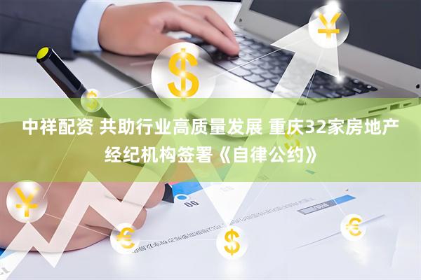 中祥配资 共助行业高质量发展 重庆32家房地产经纪机构签署《自律公约》
