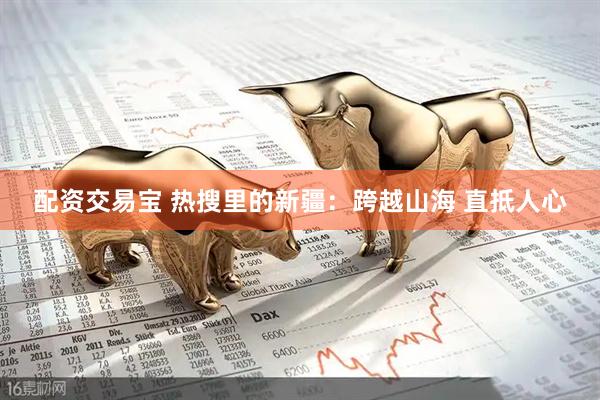 配资交易宝 热搜里的新疆：跨越山海 直抵人心