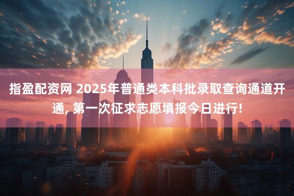指盈配资网 2025年普通类本科批录取查询通道开通, 第一次征求志愿填报今日进行!