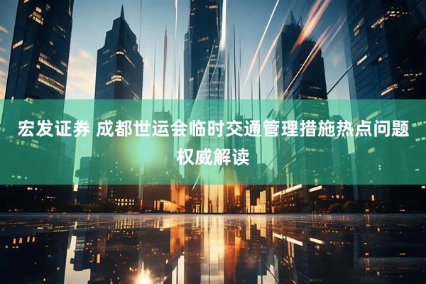 宏发证券 成都世运会临时交通管理措施热点问题权威解读