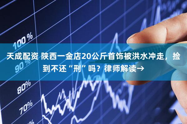 天成配资 陕西一金店20公斤首饰被洪水冲走，捡到不还“刑”吗？律师解读→