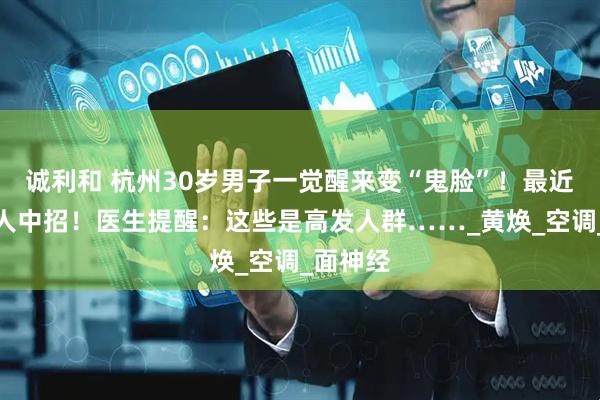 诚利和 杭州30岁男子一觉醒来变“鬼脸”！最近已有多人中招！医生提醒：这些是高发人群……_黄焕_空调_面神经