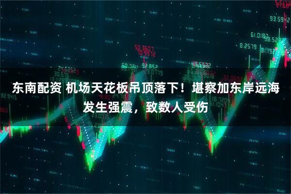 东南配资 机场天花板吊顶落下！堪察加东岸远海发生强震，致数人受伤