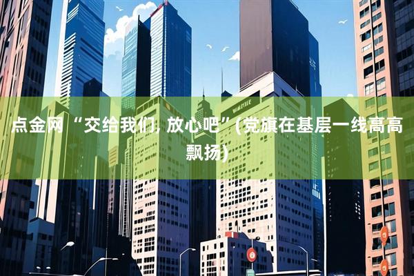 点金网 “交给我们, 放心吧”(党旗在基层一线高高飘扬)