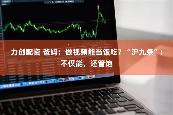 力创配资 爸妈：做视频能当饭吃？“沪九条”：不仅能，还管饱
