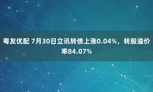 粤友优配 7月30日立讯转债上涨0.04%，转股溢价率84.07%