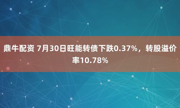 鼎牛配资 7月30日旺能转债下跌0.37%，转股溢价率10.78%