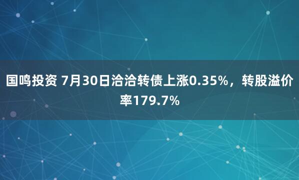 国鸣投资 7月30日洽洽转债上涨0.35%，转股溢价率179.7%