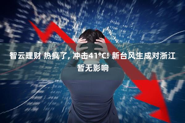 智云理财 热疯了, 冲击41℃! 新台风生成对浙江暂无影响