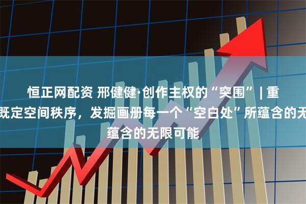恒正网配资 邢健健·创作主权的“突围” | 重新划分既定空间秩序，发掘画册每一个“空白处”所蕴含的无限可能