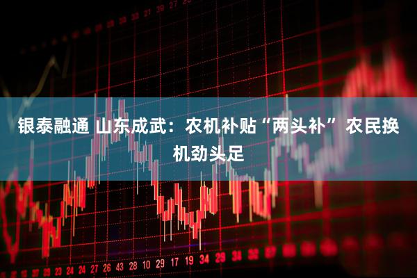 银泰融通 山东成武：农机补贴“两头补” 农民换机劲头足