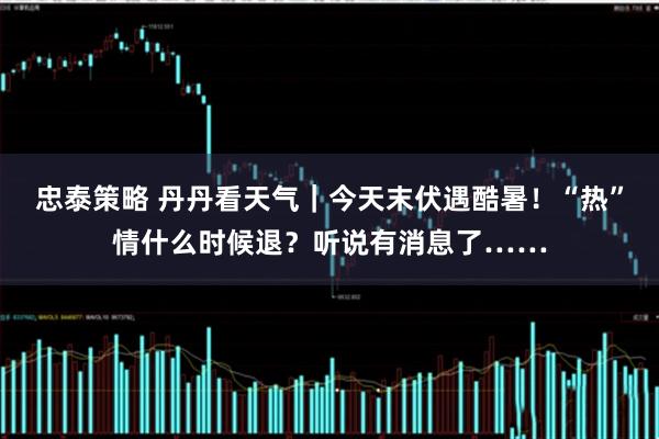 忠泰策略 丹丹看天气｜今天末伏遇酷暑！“热”情什么时候退？听说有消息了……