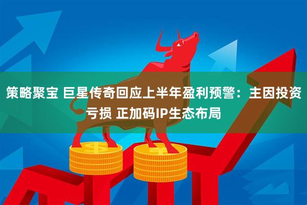 策略聚宝 巨星传奇回应上半年盈利预警：主因投资亏损 正加码IP生态布局