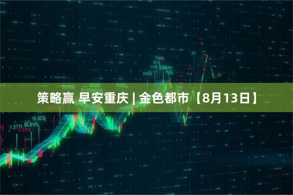 策略赢 早安重庆 | 金色都市【8月13日】