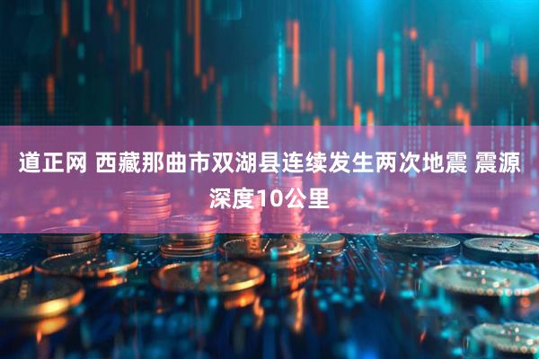 道正网 西藏那曲市双湖县连续发生两次地震 震源深度10公里