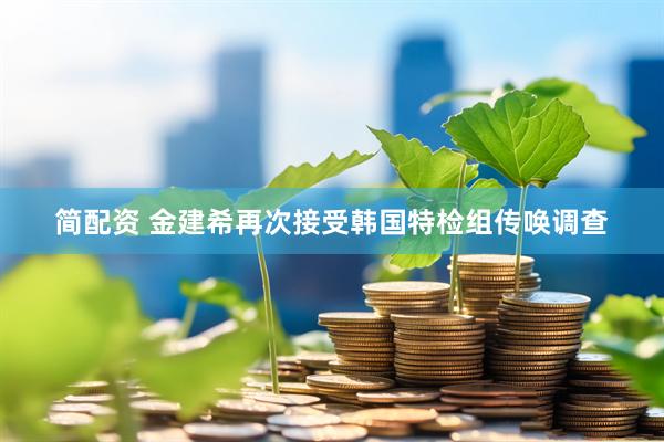 简配资 金建希再次接受韩国特检组传唤调查